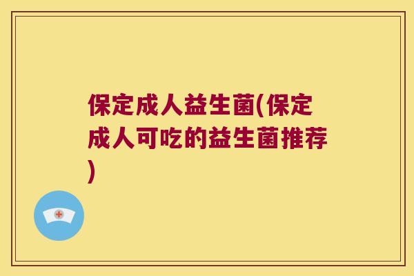 保定成人益生菌(保定成人可吃的益生菌推荐)