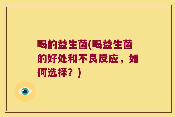 喝的益生菌(喝益生菌的好处和不良反应,如何选择?) 喝的益生菌(喝益生菌的好处和不良反应,如何选择?)