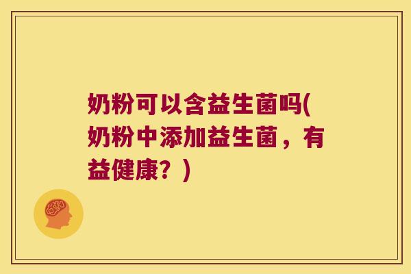 奶粉可以含益生菌吗(奶粉中添加益生菌，有益健康？)