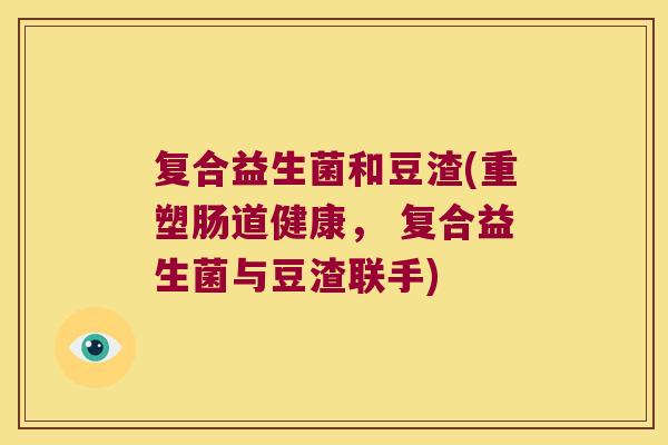复合益生菌和豆渣(重塑肠道健康， 复合益生菌与豆渣联手)