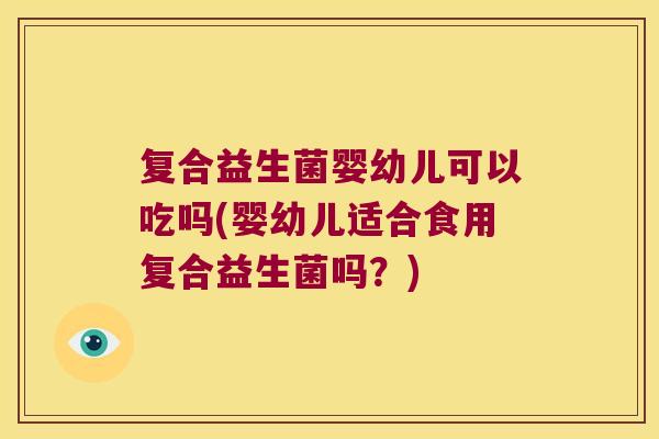 复合益生菌婴幼儿可以吃吗(婴幼儿适合食用复合益生菌吗?) 复合益生菌婴幼儿可以吃吗(婴幼儿适合食用复合益生菌吗?)