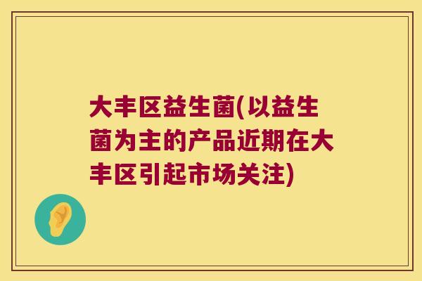 大丰区益生菌(以益生菌为主的产品近期在大丰区引起市场关注)
