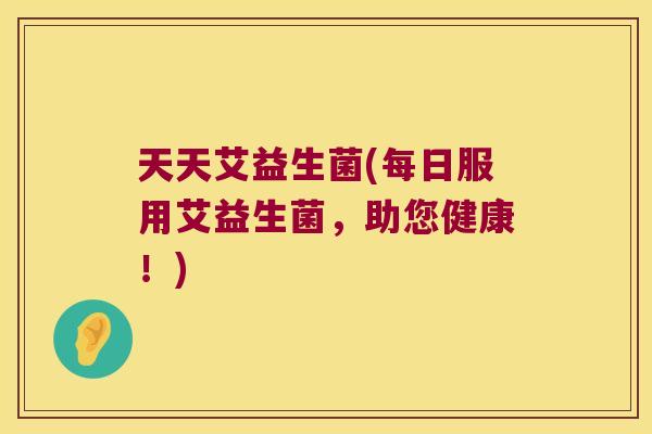 天天艾益生菌(每日服用艾益生菌，助您健康！)