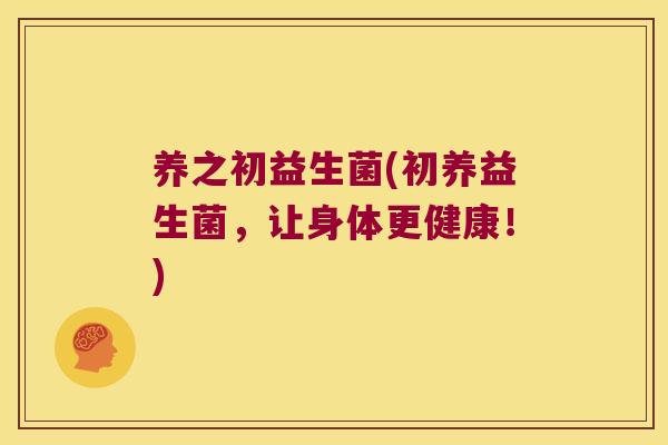 养之初益生菌(初养益生菌，让身体更健康！)