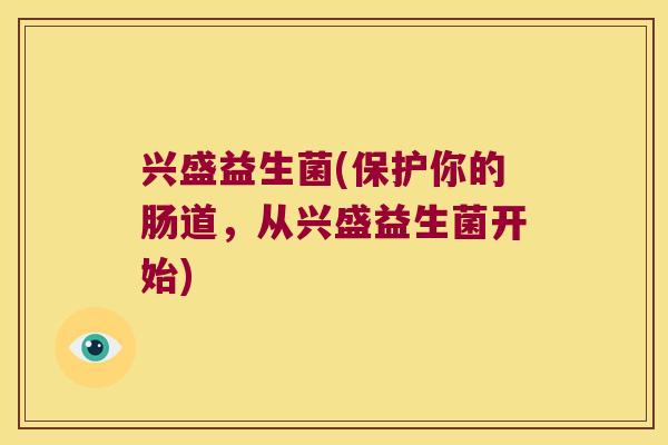 兴盛益生菌(保护你的肠道,从兴盛益生菌开始) 兴盛益生菌(保护你的肠道,从兴盛益生菌开始)