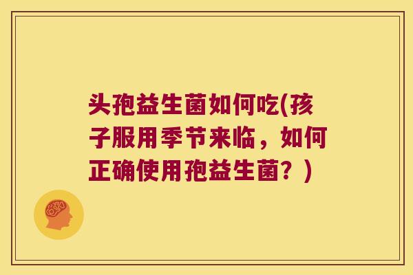 头孢益生菌如何吃(孩子服用季节来临，如何正确使用孢益生菌？)