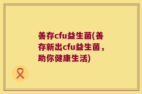 善存cfu益生菌(善存新出cfu益生菌，助你健康生活)