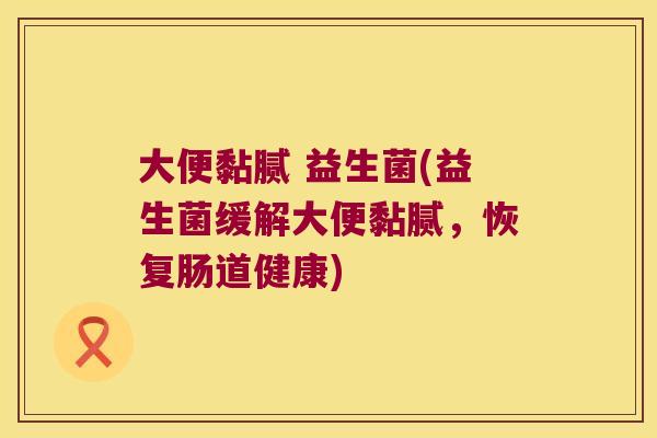 大便黏腻 益生菌(益生菌缓解大便黏腻，恢复肠道健康)
