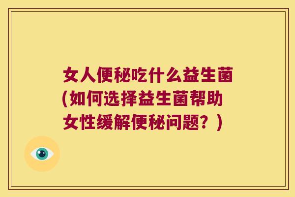 女人便秘吃什么益生菌(如何选择益生菌帮助女性缓解便秘问题？)