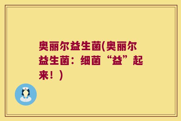 奥丽尔益生菌(奥丽尔益生菌:“益”起来!) 奥丽尔益生菌(奥丽尔益生菌:“益”起来!)