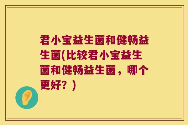 君小宝益生菌和健畅益生菌(比较君小宝益生菌和健畅益生菌，哪个更好？)