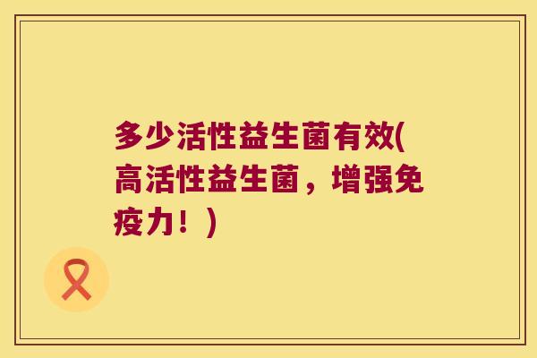 多少活性益生菌有效(高活性益生菌,增强力!) 多少活性益生菌有效(高活性益生菌,增强力!)