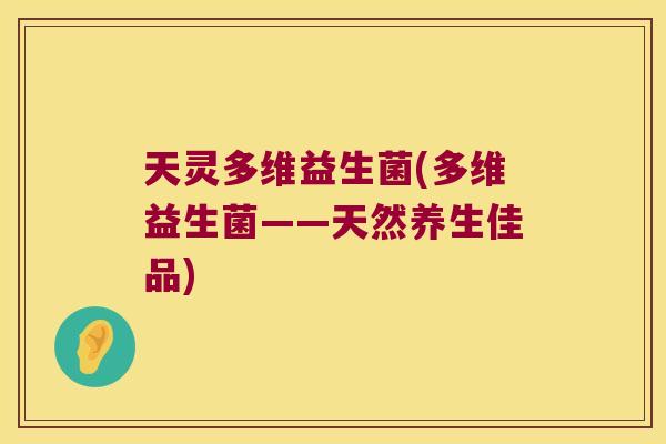 天灵多维益生菌(多维益生菌——天然养生佳品)