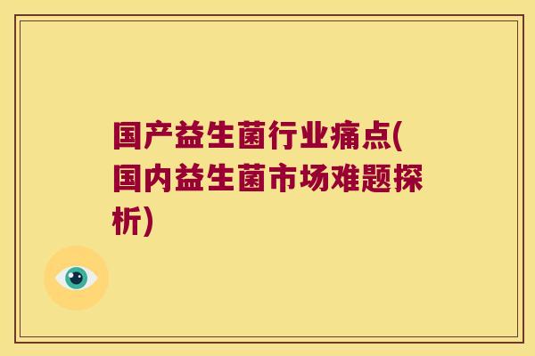 国产益生菌行业痛点(国内益生菌市场难题探析)