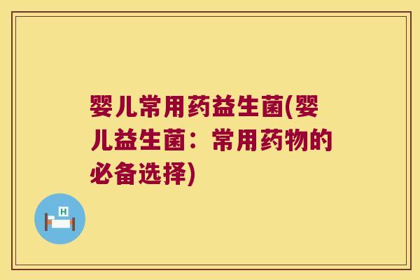 婴儿常用药益生菌(婴儿益生菌:常用的必备选择) 婴儿常用药益生菌(婴儿益生菌:常用的必备选择)