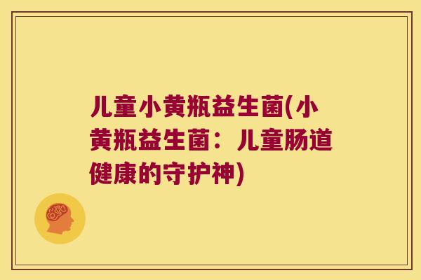 儿童小黄瓶益生菌(小黄瓶益生菌：儿童肠道健康的守护神)