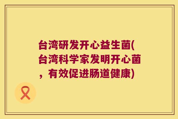 台湾研发开心益生菌(台湾科学家发明开心菌,有效促进肠道健康) 台湾研发开心益生菌(台湾科学家发明开心菌,有效促进肠道健康)