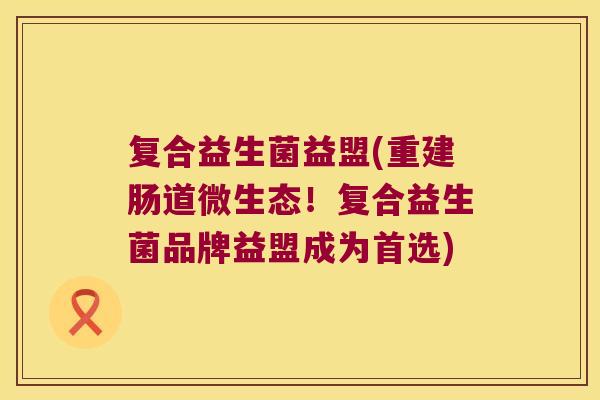 复合益生菌益盟(重建肠道微生态！复合益生菌品牌益盟成为首选)