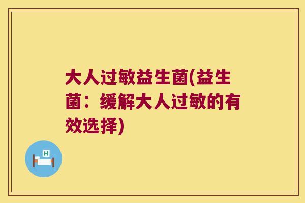 大人过敏益生菌(益生菌：缓解大人过敏的有效选择)