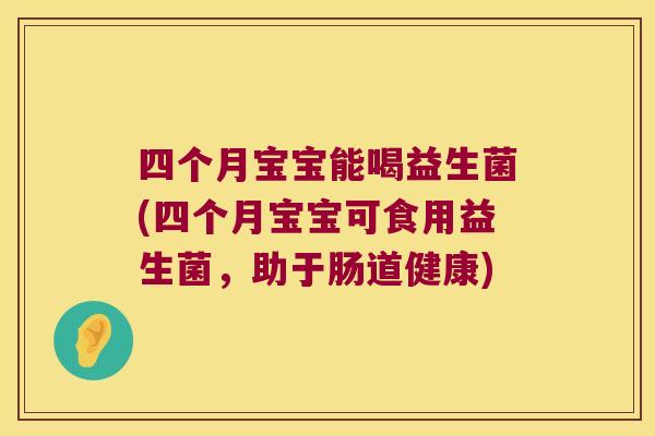 四个月宝宝能喝益生菌(四个月宝宝可食用益生菌，助于肠道健康)