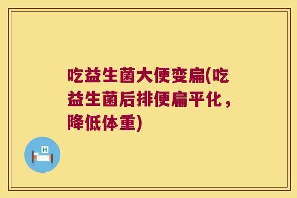吃益生菌大便变扁(吃益生菌后排便扁平化,降低体重) 吃益生菌大便变扁(吃益生菌后排便扁平化,降低体重)