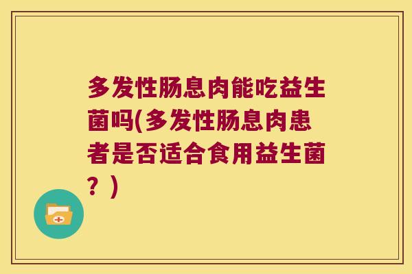 多发性肠息肉能吃益生菌吗(多发性肠息肉患者是否适合食用益生菌？)