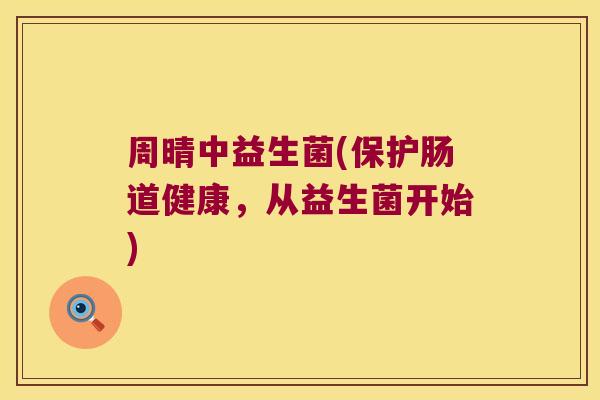 周晴中益生菌(保护肠道健康,从益生菌开始) 周晴中益生菌(保护肠道健康,从益生菌开始)