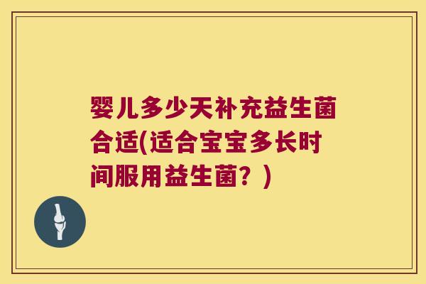婴儿多少天补充益生菌合适(适合宝宝多长时间服用益生菌?) 婴儿多少天补充益生菌合适(适合宝宝多长时间服用益生菌?)