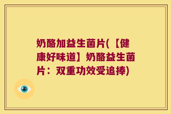 奶酪加益生菌片(【健康好味道】奶酪益生菌片：双重功效受追捧)