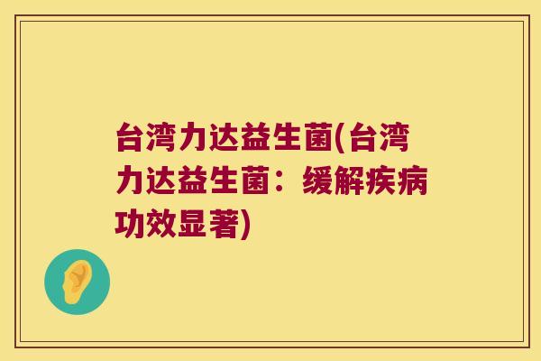 台湾力达益生菌(台湾力达益生菌:缓解功效显著) 台湾力达益生菌(台湾力达益生菌:缓解功效显著)