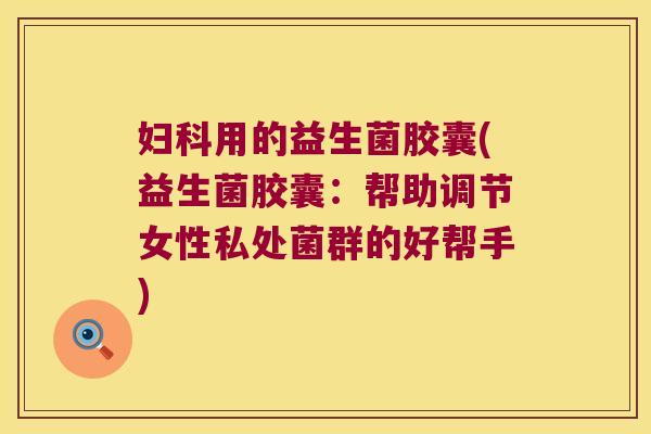 妇科用的益生菌胶囊(益生菌胶囊：帮助调节女性私处菌群的好帮手)