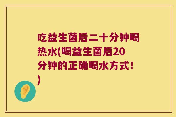 吃益生菌后二十分钟喝热水(喝益生菌后20分钟的正确喝水方式!) 吃益生菌后二十分钟喝热水(喝益生菌后20分钟的正确喝水方式!)