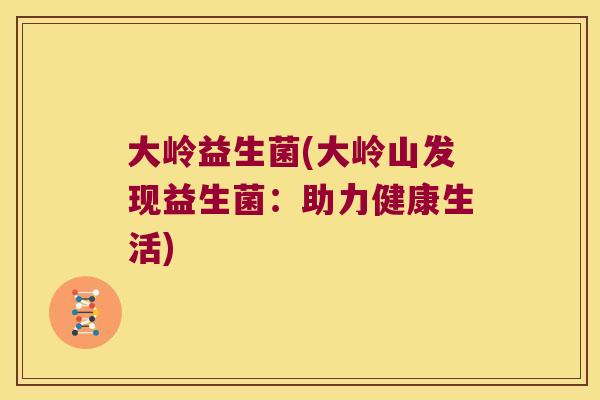 大岭益生菌(大岭山发现益生菌:助力健康生活) 大岭益生菌(大岭山发现益生菌:助力健康生活)