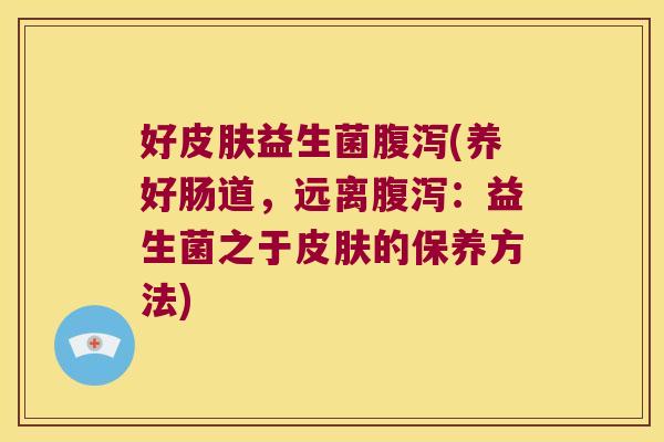 好皮肤益生菌腹泻(养好肠道，远离腹泻：益生菌之于皮肤的保养方法)