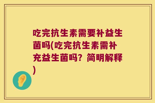 吃完抗生素需要补益生菌吗(吃完抗生素需补充益生菌吗？简明解释)