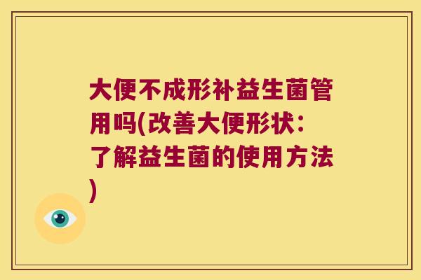 大便不成形补益生菌管用吗(改善大便形状：了解益生菌的使用方法)