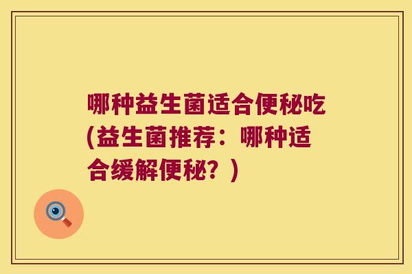 哪种益生菌适合便秘吃(益生菌推荐：哪种适合缓解便秘？)