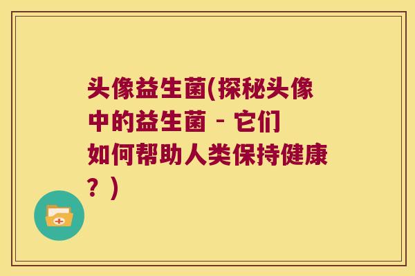 头像益生菌(探秘头像中的益生菌 - 它们如何帮助人类保持健康？)