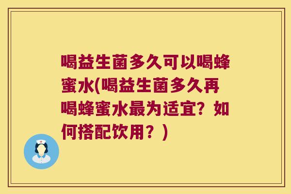 喝益生菌多久可以喝蜂蜜水(喝益生菌多久再喝蜂蜜水最为适宜？如何搭配饮用？)