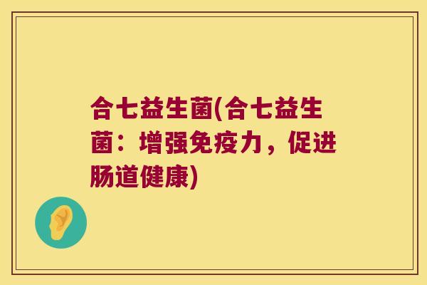 合七益生菌(合七益生菌：增强免疫力，促进肠道健康)