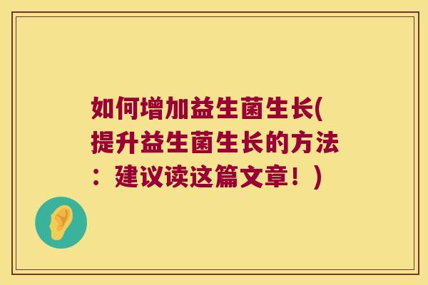 如何增加益生菌生长(提升益生菌生长的方法：建议读这篇文章！)