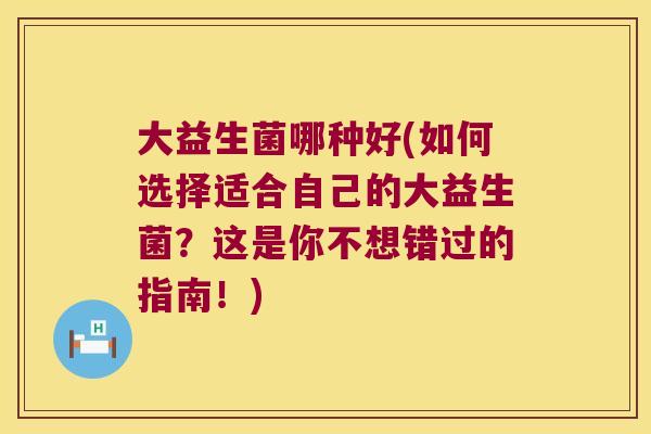 大益生菌哪种好(如何选择适合自己的大益生菌？这是你不想错过的指南！)