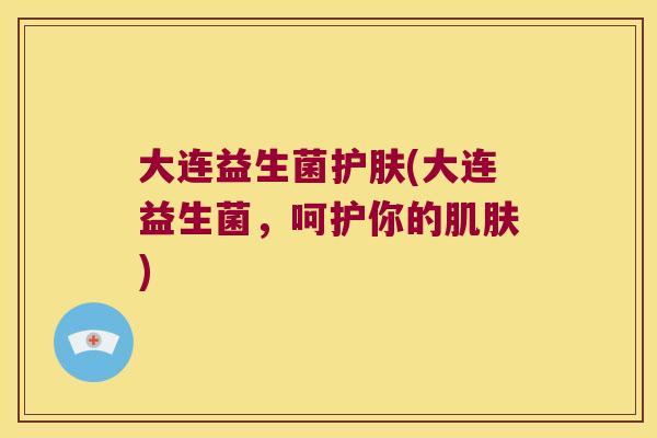大连益生菌护肤(大连益生菌，呵护你的肌肤)