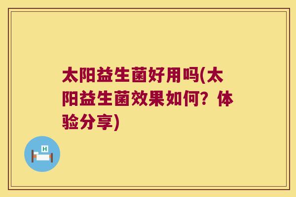 太阳益生菌好用吗(太阳益生菌效果如何？体验分享)