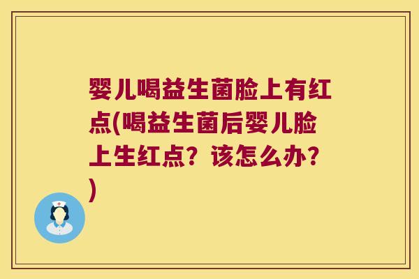 婴儿喝益生菌脸上有红点(喝益生菌后婴儿脸上生红点？该怎么办？)