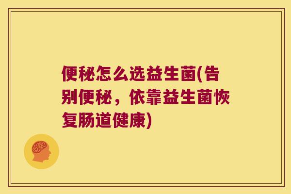 怎么选益生菌(告别,依靠益生菌恢复肠道健康) 怎么选益生菌(告别,依靠益生菌恢复肠道健康)