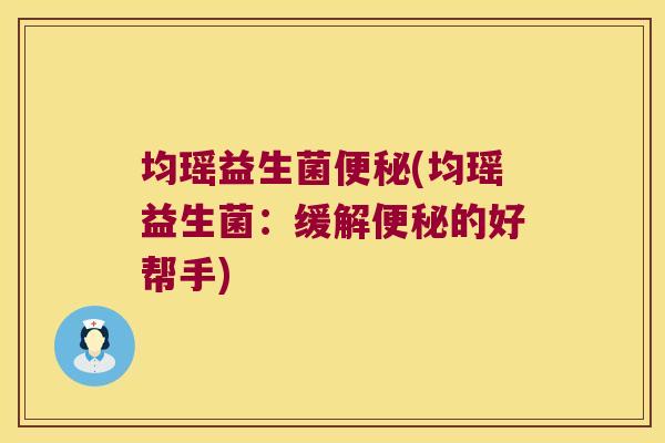 均瑶益生菌(均瑶益生菌:缓解的好帮手) 均瑶益生菌(均瑶益生菌:缓解的好帮手)