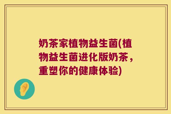 奶茶家植物益生菌(植物益生菌进化版奶茶，重塑你的健康体验)