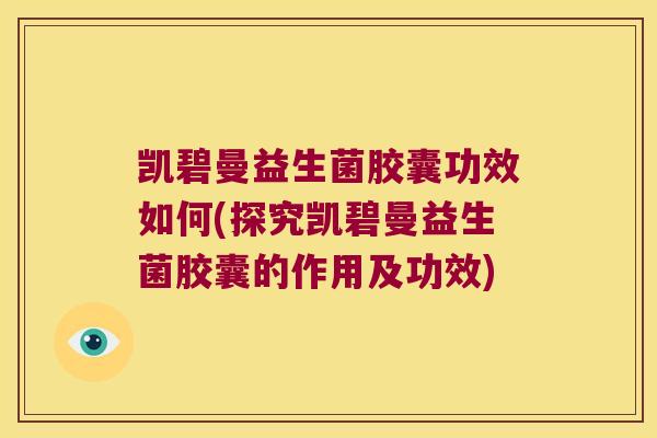 凯碧曼益生菌胶囊功效如何(探究凯碧曼益生菌胶囊的作用及功效)