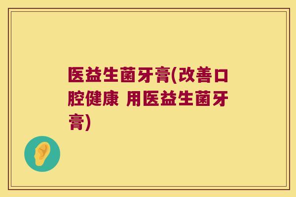 医益生菌牙膏(改善口腔健康 用医益生菌牙膏)